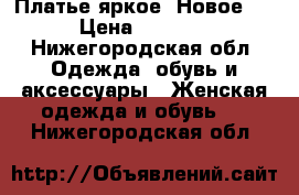 Платье яркое. Новое!  › Цена ­ 2 500 - Нижегородская обл. Одежда, обувь и аксессуары » Женская одежда и обувь   . Нижегородская обл.